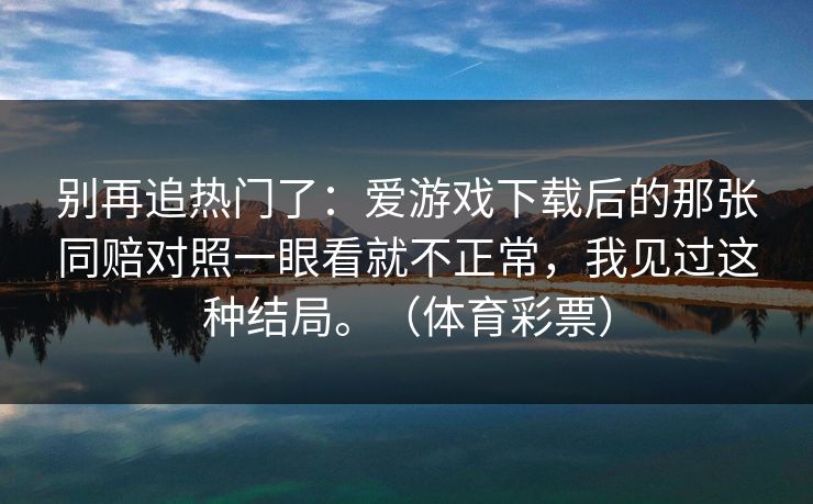 别再追热门了：爱游戏下载后的那张同赔对照一眼看就不正常，我见过这种结局。（体育彩票）