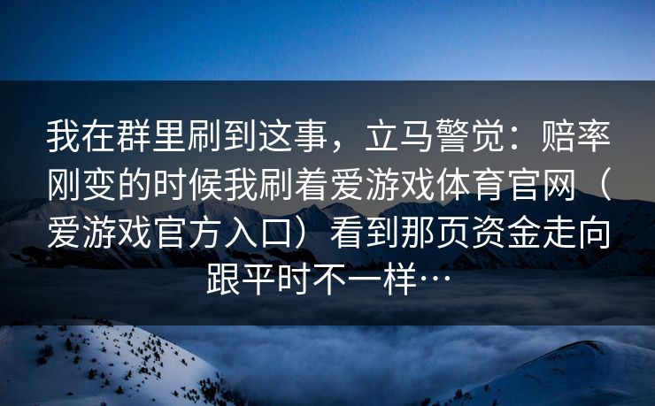 我在群里刷到这事，立马警觉：赔率刚变的时候我刷着爱游戏体育官网（爱游戏官方入口）看到那页资金走向跟平时不一样…