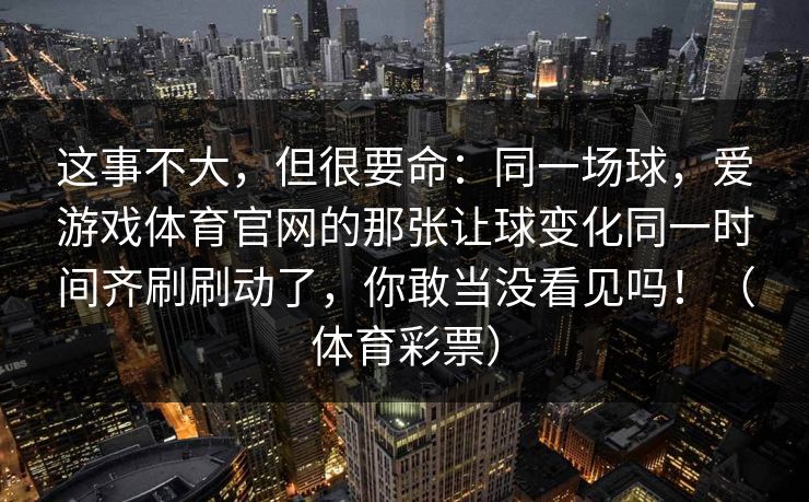 这事不大，但很要命：同一场球，爱游戏体育官网的那张让球变化同一时间齐刷刷动了，你敢当没看见吗！（体育彩票）