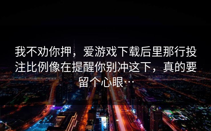我不劝你押，爱游戏下载后里那行投注比例像在提醒你别冲这下，真的要留个心眼…