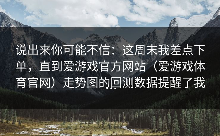 说出来你可能不信：这周末我差点下单，直到爱游戏官方网站（爱游戏体育官网）走势图的回测数据提醒了我…