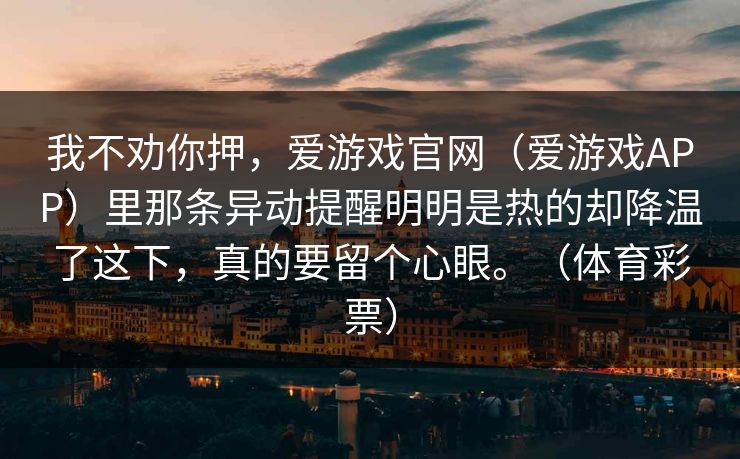 我不劝你押，爱游戏官网（爱游戏APP）里那条异动提醒明明是热的却降温了这下，真的要留个心眼。（体育彩票）