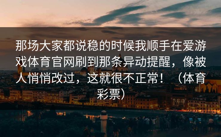 那场大家都说稳的时候我顺手在爱游戏体育官网刷到那条异动提醒，像被人悄悄改过，这就很不正常！（体育彩票）