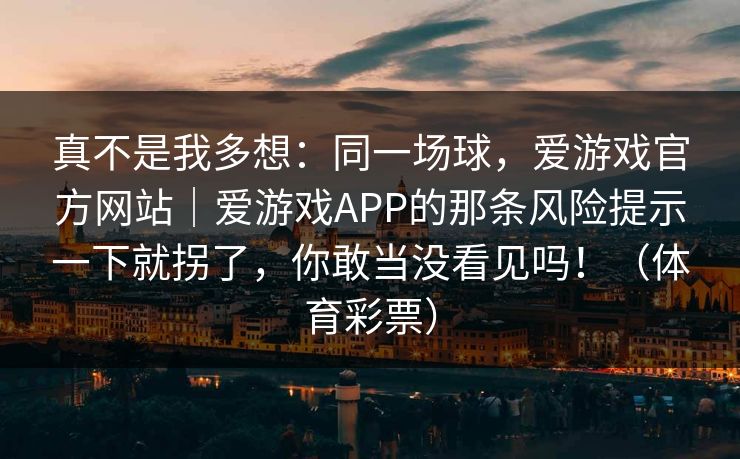真不是我多想：同一场球，爱游戏官方网站｜爱游戏APP的那条风险提示一下就拐了，你敢当没看见吗！（体育彩票）