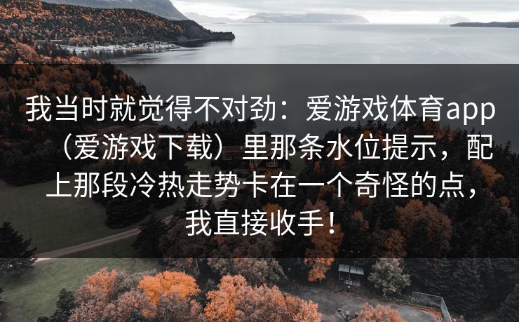 我当时就觉得不对劲：爱游戏体育app（爱游戏下载）里那条水位提示，配上那段冷热走势卡在一个奇怪的点，我直接收手！