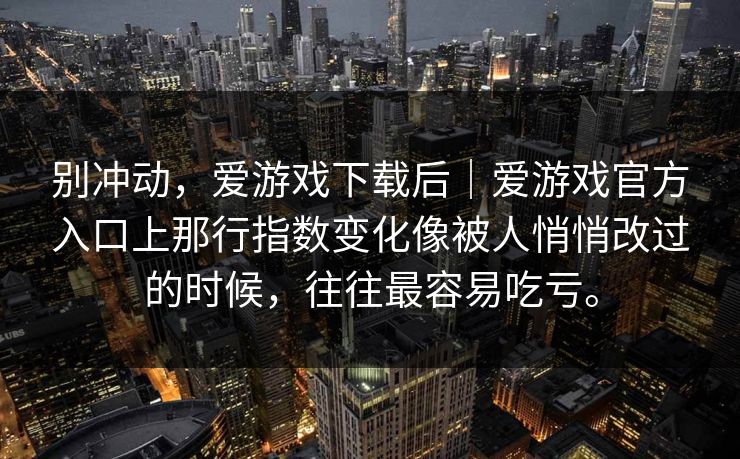 别冲动，爱游戏下载后｜爱游戏官方入口上那行指数变化像被人悄悄改过的时候，往往最容易吃亏。