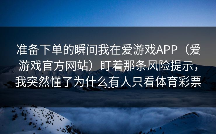 准备下单的瞬间我在爱游戏APP（爱游戏官方网站）盯着那条风险提示，我突然懂了为什么有人只看体育彩票…