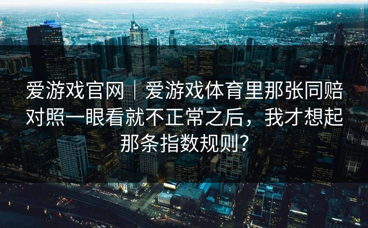 爱游戏官网｜爱游戏体育里那张同赔对照一眼看就不正常之后，我才想起那条指数规则？