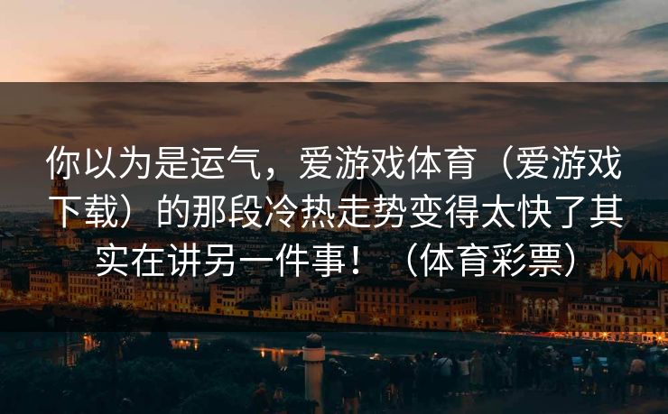 你以为是运气，爱游戏体育（爱游戏下载）的那段冷热走势变得太快了其实在讲另一件事！（体育彩票）