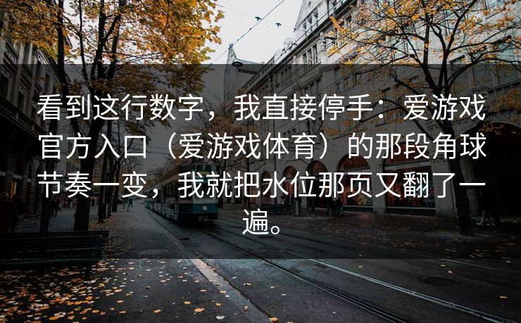 看到这行数字，我直接停手：爱游戏官方入口（爱游戏体育）的那段角球节奏一变，我就把水位那页又翻了一遍。