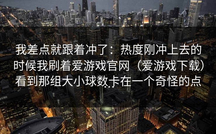 我差点就跟着冲了：热度刚冲上去的时候我刷着爱游戏官网（爱游戏下载）看到那组大小球数卡在一个奇怪的点…
