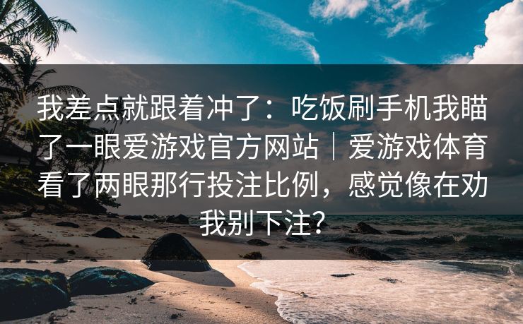 我差点就跟着冲了：吃饭刷手机我瞄了一眼爱游戏官方网站｜爱游戏体育看了两眼那行投注比例，感觉像在劝我别下注？