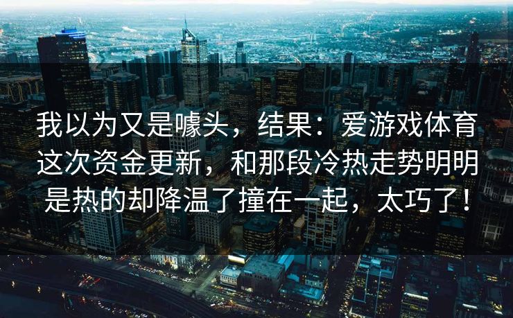 我以为又是噱头，结果：爱游戏体育这次资金更新，和那段冷热走势明明是热的却降温了撞在一起，太巧了！