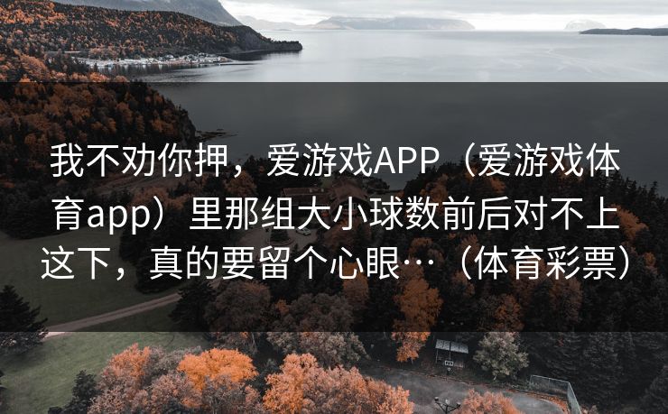 我不劝你押，爱游戏APP（爱游戏体育app）里那组大小球数前后对不上这下，真的要留个心眼…（体育彩票）