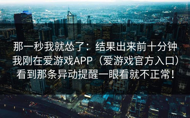 那一秒我就怂了：结果出来前十分钟我刚在爱游戏APP（爱游戏官方入口）看到那条异动提醒一眼看就不正常！