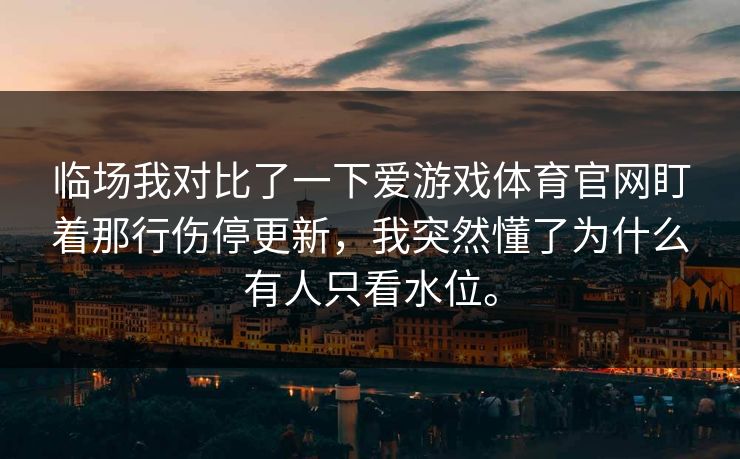 临场我对比了一下爱游戏体育官网盯着那行伤停更新，我突然懂了为什么有人只看水位。