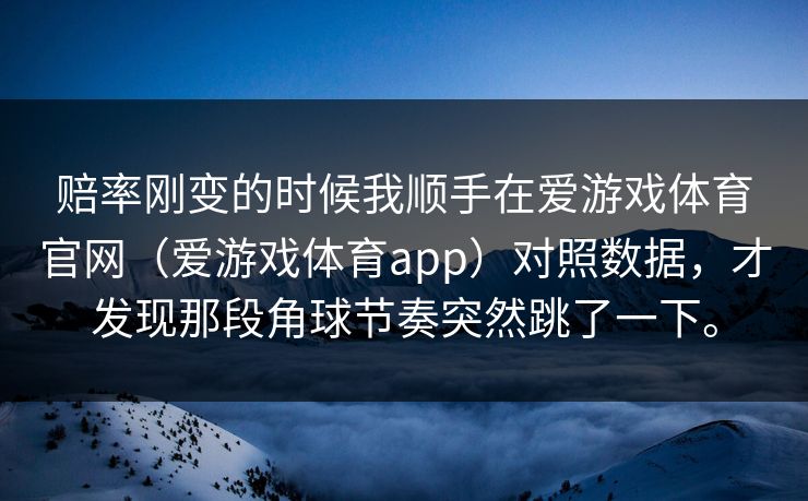 赔率刚变的时候我顺手在爱游戏体育官网（爱游戏体育app）对照数据，才发现那段角球节奏突然跳了一下。