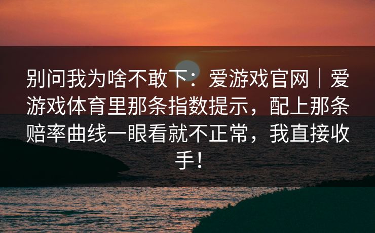 别问我为啥不敢下：爱游戏官网｜爱游戏体育里那条指数提示，配上那条赔率曲线一眼看就不正常，我直接收手！