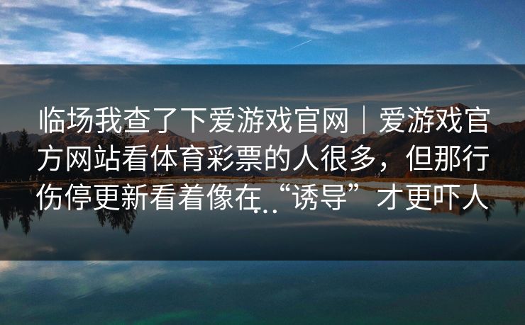 临场我查了下爱游戏官网｜爱游戏官方网站看体育彩票的人很多，但那行伤停更新看着像在“诱导”才更吓人…