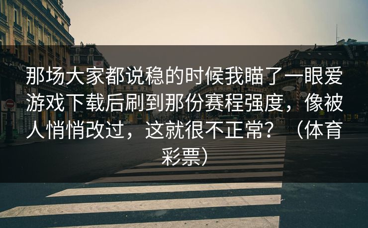 那场大家都说稳的时候我瞄了一眼爱游戏下载后刷到那份赛程强度，像被人悄悄改过，这就很不正常？（体育彩票）