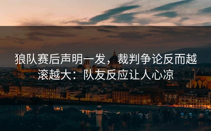 狼队赛后声明一发，裁判争论反而越滚越大：队友反应让人心凉