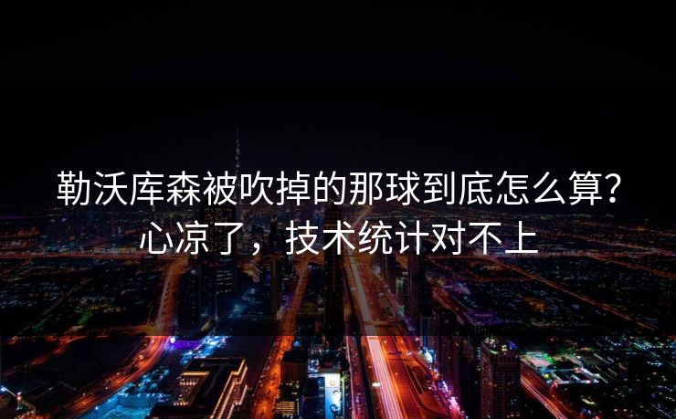 勒沃库森被吹掉的那球到底怎么算？心凉了，技术统计对不上