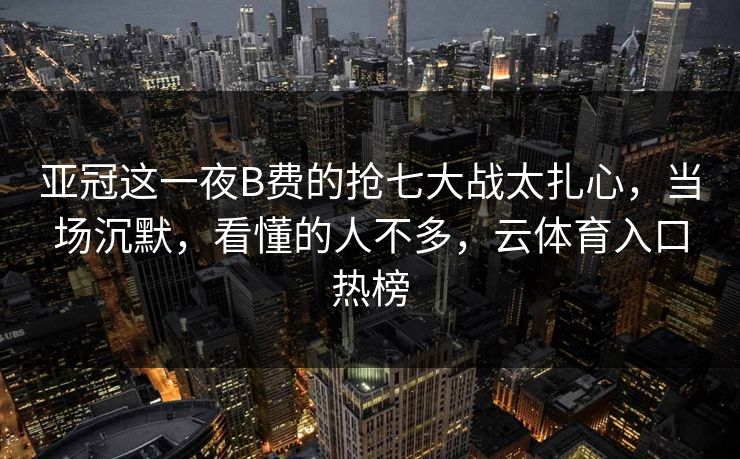 亚冠这一夜B费的抢七大战太扎心，当场沉默，看懂的人不多，云体育入口热榜