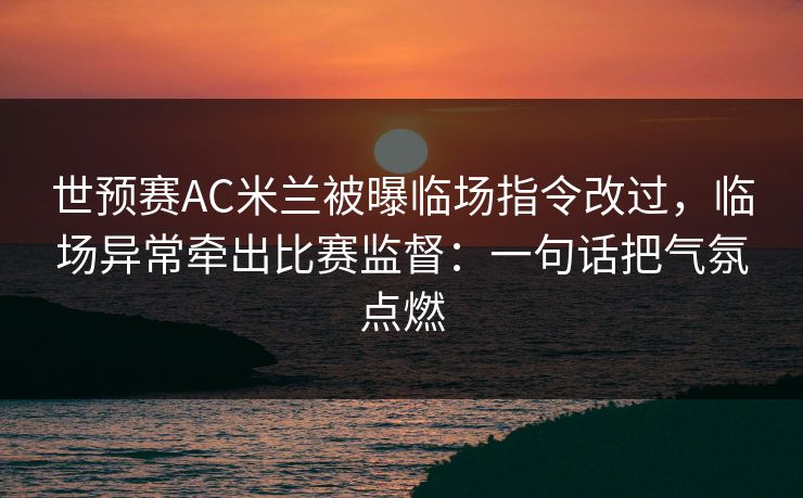 世预赛AC米兰被曝临场指令改过，临场异常牵出比赛监督：一句话把气氛点燃