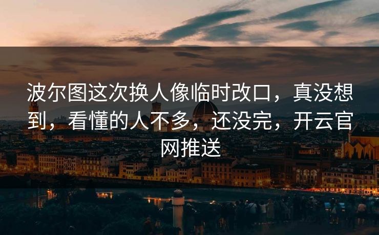 波尔图这次换人像临时改口，真没想到，看懂的人不多，还没完，开云官网推送