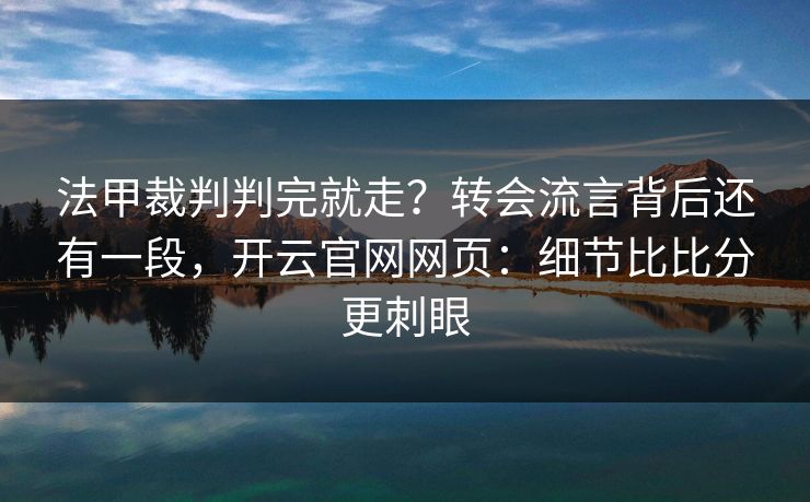 法甲裁判判完就走？转会流言背后还有一段，开云官网网页：细节比比分更刺眼