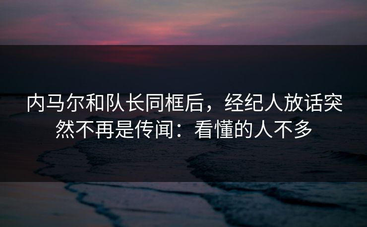 内马尔和队长同框后，经纪人放话突然不再是传闻：看懂的人不多