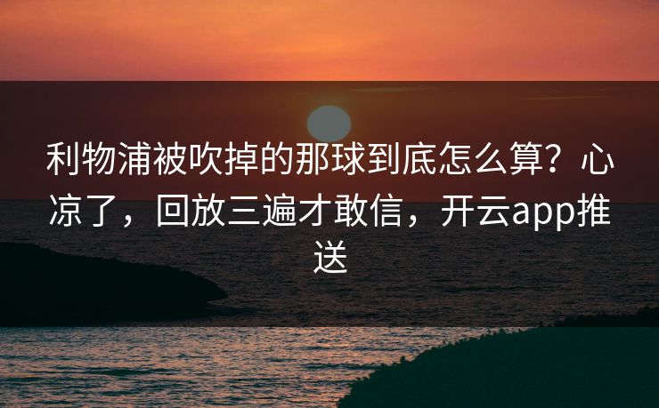 利物浦被吹掉的那球到底怎么算？心凉了，回放三遍才敢信，开云app推送