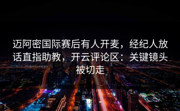 迈阿密国际赛后有人开麦，经纪人放话直指助教，开云评论区：关键镜头被切走