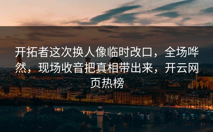 开拓者这次换人像临时改口，全场哗然，现场收音把真相带出来，开云网页热榜