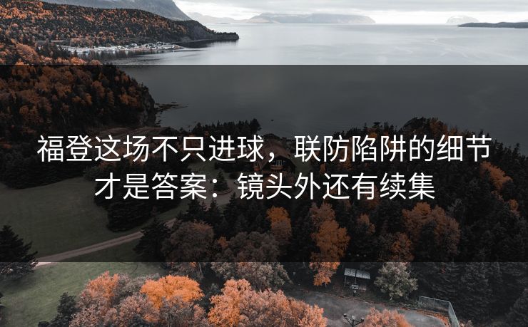福登这场不只进球，联防陷阱的细节才是答案：镜头外还有续集