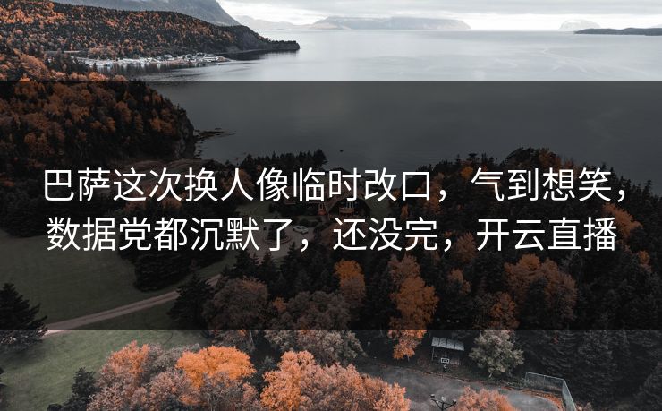 巴萨这次换人像临时改口，气到想笑，数据党都沉默了，还没完，开云直播