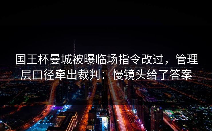 国王杯曼城被曝临场指令改过，管理层口径牵出裁判：慢镜头给了答案