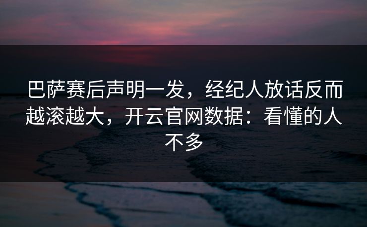 巴萨赛后声明一发，经纪人放话反而越滚越大，开云官网数据：看懂的人不多
