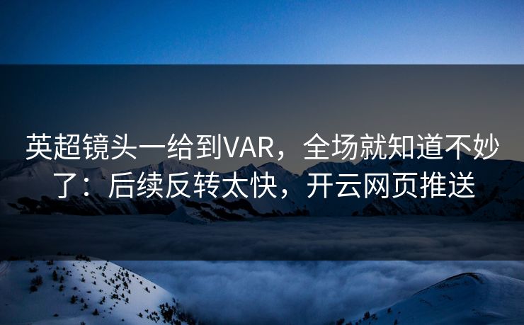 英超镜头一给到VAR，全场就知道不妙了：后续反转太快，开云网页推送