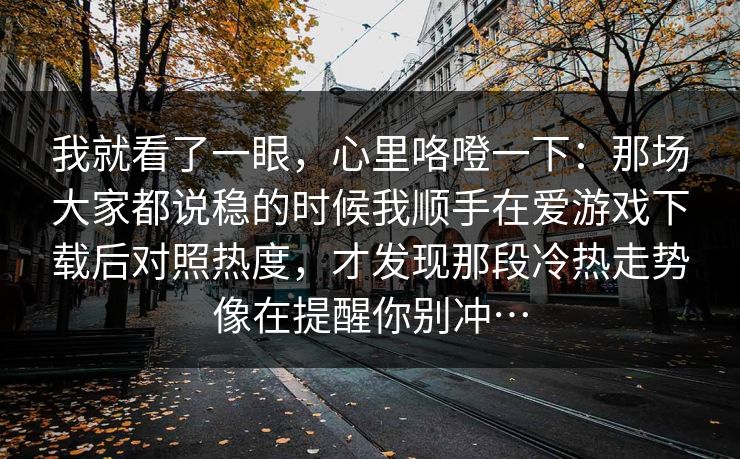 我就看了一眼，心里咯噔一下：那场大家都说稳的时候我顺手在爱游戏下载后对照热度，才发现那段冷热走势像在提醒你别冲…