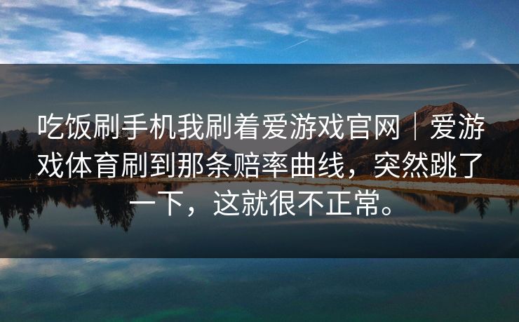 吃饭刷手机我刷着爱游戏官网｜爱游戏体育刷到那条赔率曲线，突然跳了一下，这就很不正常。