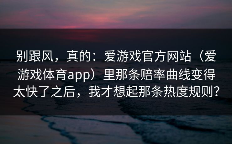 别跟风，真的：爱游戏官方网站（爱游戏体育app）里那条赔率曲线变得太快了之后，我才想起那条热度规则？
